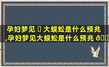 孕妇梦见 ☘ 大蜈蚣是什么预兆,孕妇梦见大蜈蚣是什么预兆 🌿 周公解梦